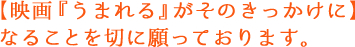 【映画『うまれる』がそのきっかけに】なることを切に願っております。