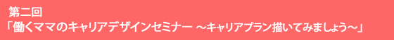 第二回 「働くママのキャリアデザインセミナー ～キャリアプラン描いてみましょう～」