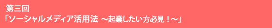 第三回 「ソーシャルメディア活用法～起業したい方必見！～」