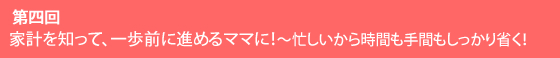 第四回 家計を知って、一歩前に進めるママに！～忙しいから時間も手間もしっかり省く！