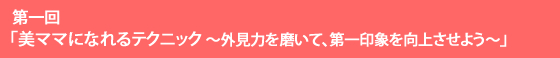 第一回 「美ママになれるテクニック ～外見力を磨いて、第一印象を向上させよう～」