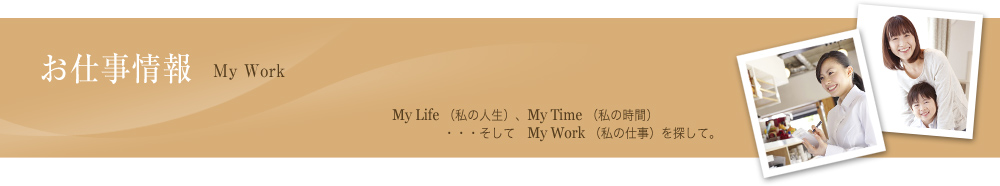 お仕事情報 My Work - My Life （私の人生）、My Time （私の時間）・・・そして　My work （私の仕事）を探して。