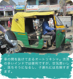 車の間を抜けて走るオートリキシャ。渋滞の多いインドでは便利ですが、空気悪いし、落ちそうになるし、子連れには危険すぎます。