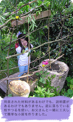 用意された材料があるわけでも、説明書があるわけでもありません。庭に落ちている枝やつるを使い、お父さんと一緒に工夫して簡単な小屋を作りました。
